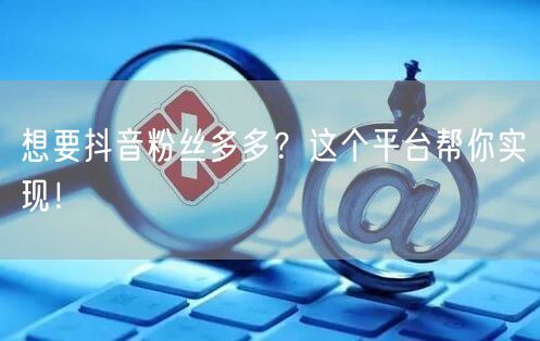 想要抖音粉丝多多？这个平台帮你实现！