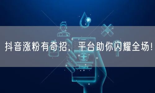 抖音涨粉有奇招，平台助你闪耀全场！