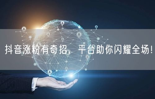 抖音涨粉有奇招，平台助你闪耀全场！