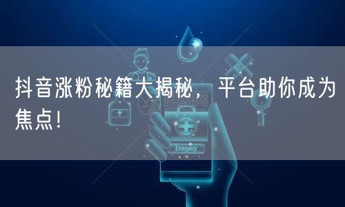 抖音涨粉秘籍大揭秘，平台助你成为焦点！