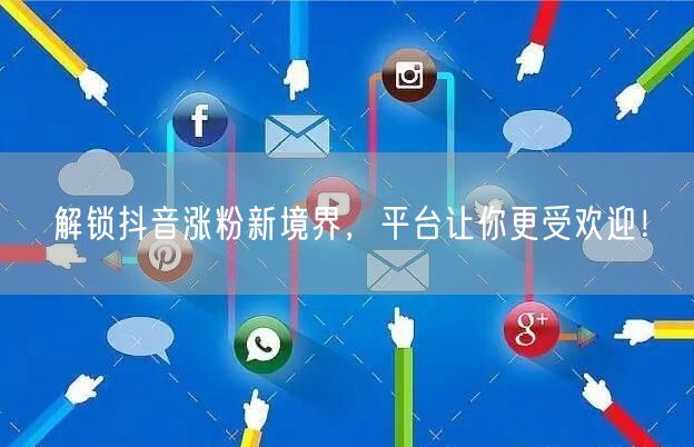 解锁抖音涨粉新境界，平台让你更受欢迎！
