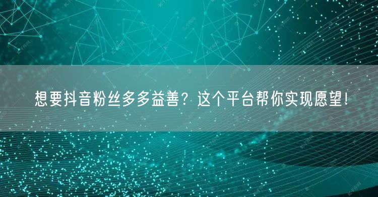 想要抖音粉丝多多益善？这个平台帮你实现愿望！