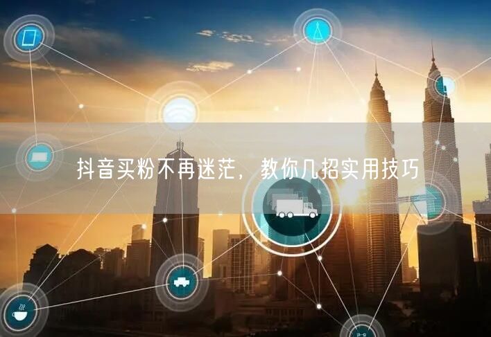 抖音买粉不再迷茫，教你几招实用技巧