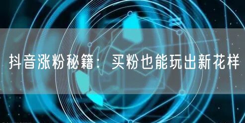 抖音涨粉秘籍：买粉也能玩出新花样
