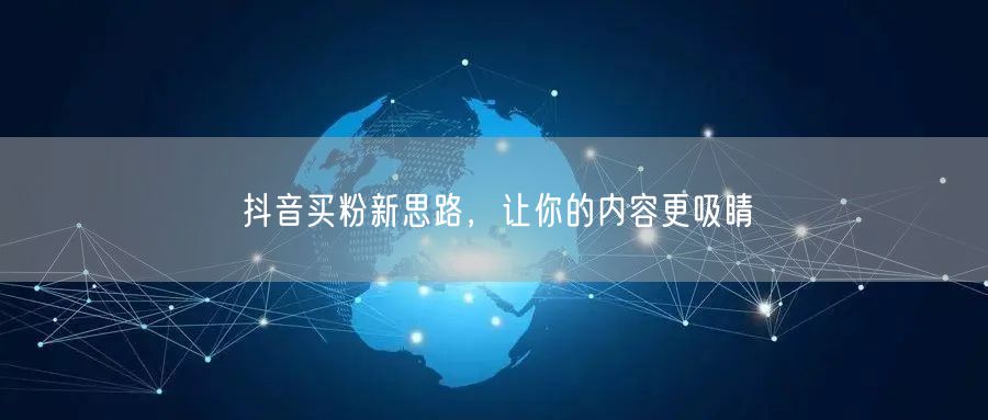 抖音买粉新思路，让你的内容更吸睛