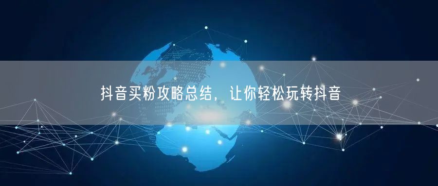 抖音买粉攻略总结，让你轻松玩转抖音