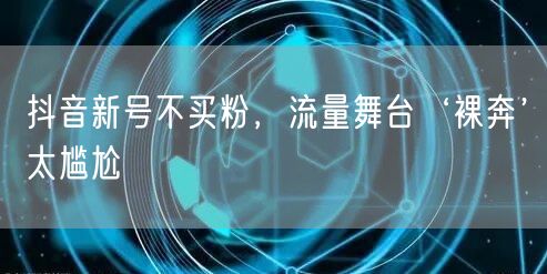 抖音新号不买粉，流量舞台‘裸奔’太尴尬