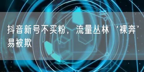 抖音新号不买粉，流量丛林‘裸奔’易被欺