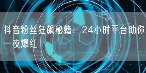 抖音粉丝狂飙秘籍！24小时平台助你一夜爆红