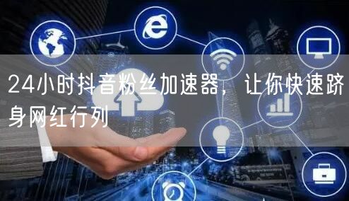 24小时抖音粉丝加速器，让你快速跻身网红行列