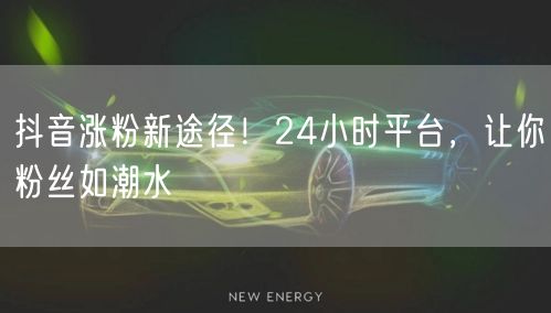 抖音涨粉新途径！24小时平台，让你粉丝如