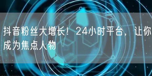 抖音粉丝大增长！24小时平台，让你成为焦点人物