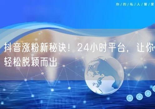 抖音涨粉新秘诀！24小时平台，让你轻松脱颖而出