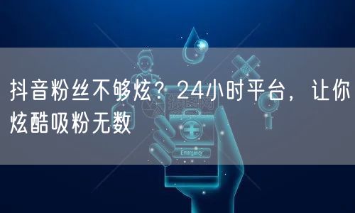 抖音粉丝不够炫？24小时平台，让你炫酷吸粉无数