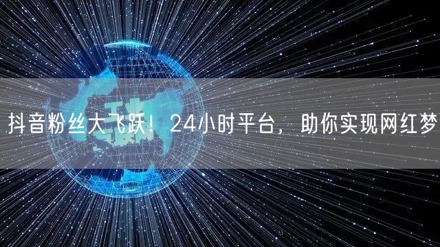 抖音粉丝大飞跃！24小时平台，助你实现网红梦