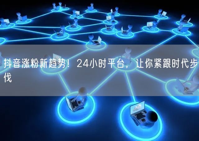 抖音涨粉新趋势！24小时平台，让你紧跟时代步伐