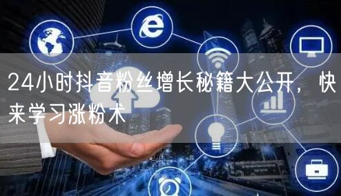 24小时抖音粉丝增长秘籍大公开，快来学习涨粉术