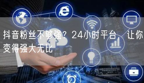 抖音粉丝不够强？24小时平台，让你变得强大无比