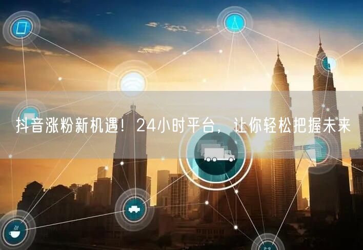 抖音涨粉新机遇！24小时平台，让你轻松把握未来