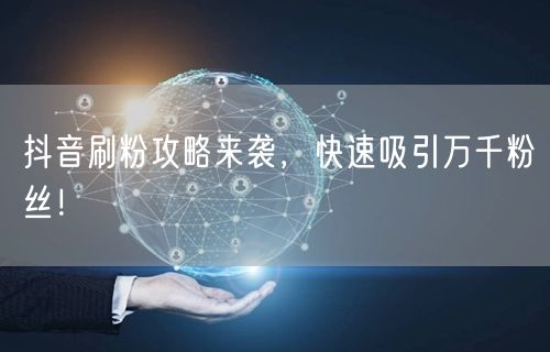 抖音刷粉攻略来袭，快速吸引万千粉丝！