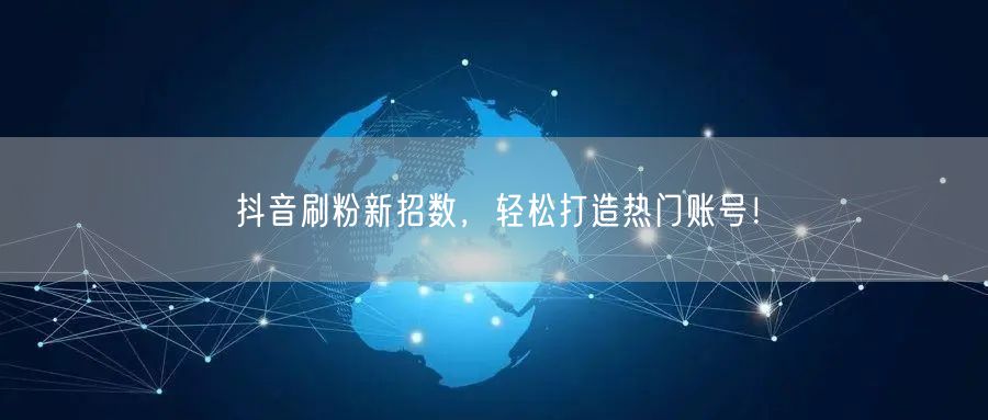 抖音刷粉新招数，轻松打造热门账号！
