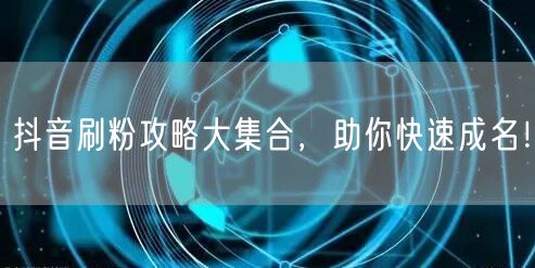 抖音刷粉攻略大集合，助你快速成名！