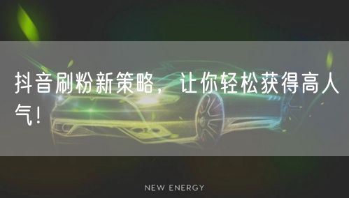 抖音刷粉新策略，让你轻松获得高人气！