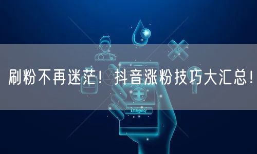 刷粉不再迷茫！抖音涨粉技巧大汇总！