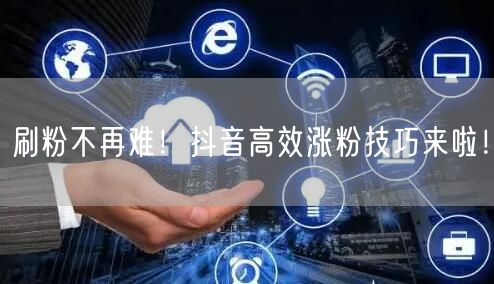 刷粉不再难！抖音高效涨粉技巧来啦！