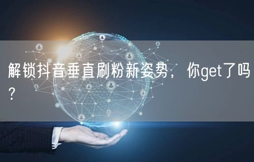 解锁抖音垂直刷粉新姿势，你get了吗？