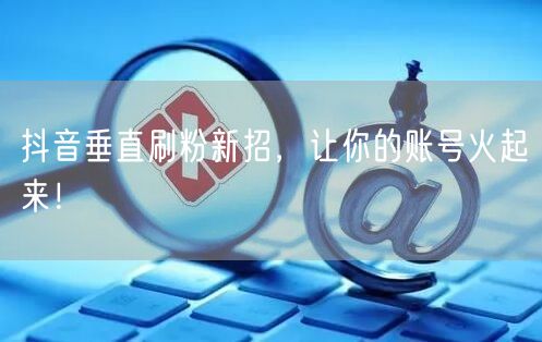 抖音垂直刷粉新招，让你的账号火起来！