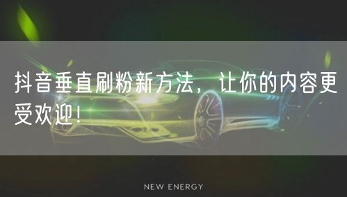 抖音垂直刷粉新方法，让你的内容更受欢迎！