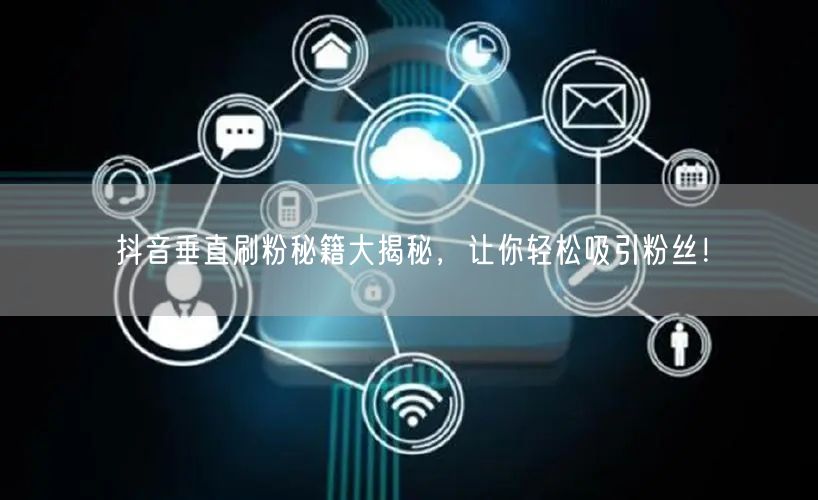 抖音垂直刷粉秘籍大揭秘，让你轻松吸引粉丝