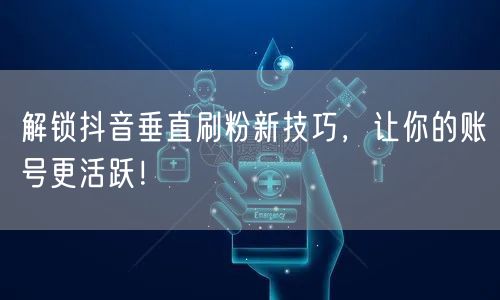 解锁抖音垂直刷粉新技巧，让你的账号更活跃！