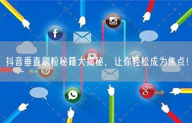 抖音垂直刷粉秘籍大揭秘，让你轻松成为焦点！