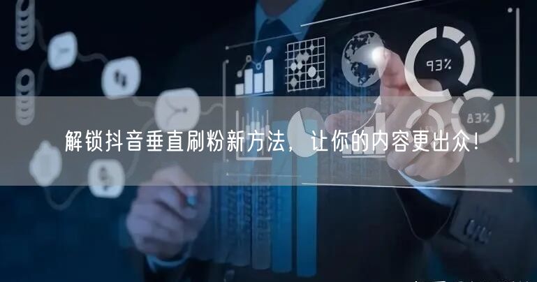 解锁抖音垂直刷粉新方法，让你的内容更出众！