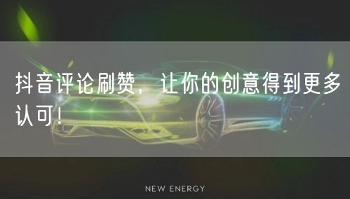 抖音评论刷赞，让你的创意得到更多认可！