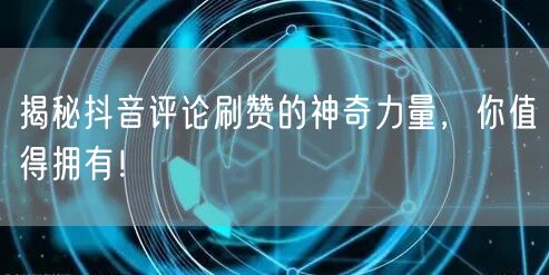 揭秘抖音评论刷赞的神奇力量，你值得拥有！