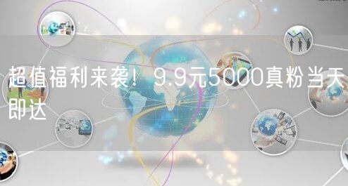 超值福利来袭！9.9元5000真粉当天即达