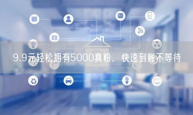 9.9元轻松拥有5000真粉，快速到账不等待