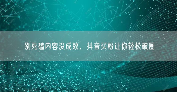 别死磕内容没成效，抖音买粉让你轻松破圈