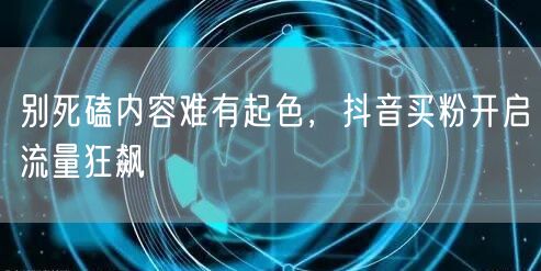 别死磕内容难有起色，抖音买粉开启流量狂飙