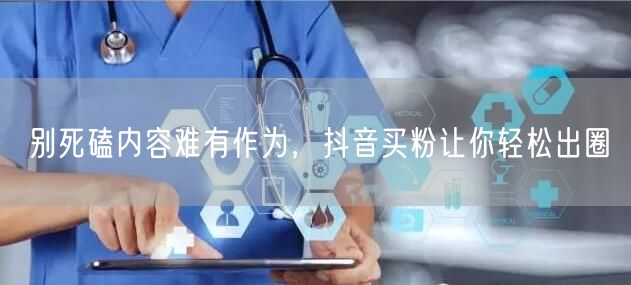 别死磕内容难有作为，抖音买粉让你轻松出圈