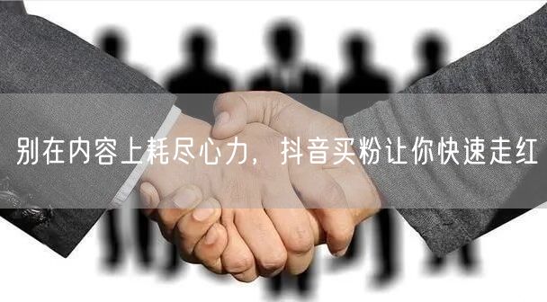 别在内容上耗尽心力，抖音买粉让你快速走红