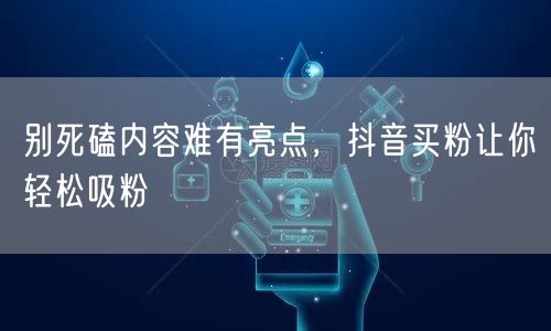 别死磕内容难有亮点，抖音买粉让你轻松吸粉