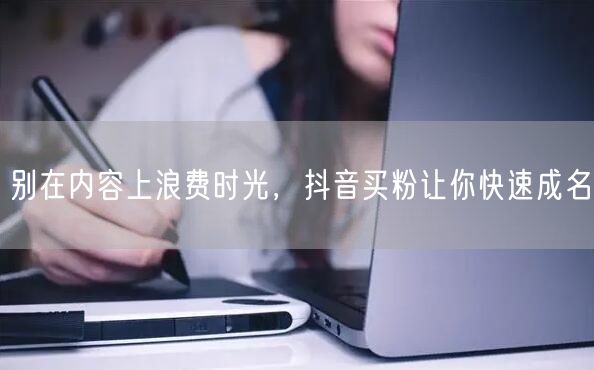 别在内容上浪费时光，抖音买粉让你快速成名