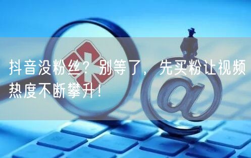 抖音没粉丝？别等了，先买粉让视频热度不断攀升！