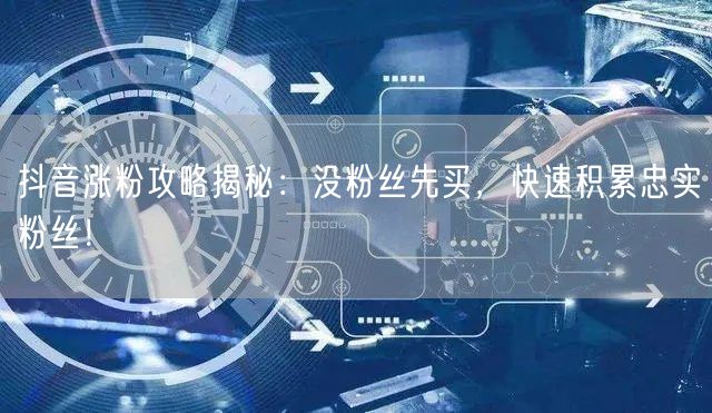 抖音涨粉攻略揭秘：没粉丝先买，快速积累忠实粉丝！