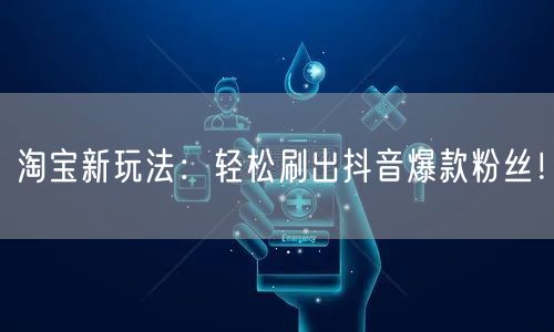 淘宝新玩法：轻松刷出抖音爆款粉丝！