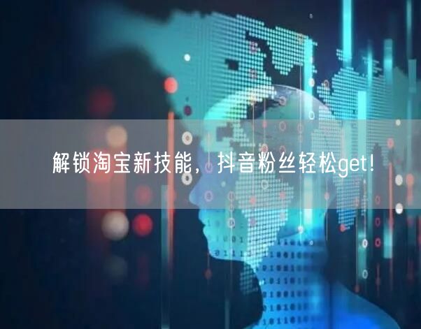 解锁淘宝新技能，抖音粉丝轻松get！